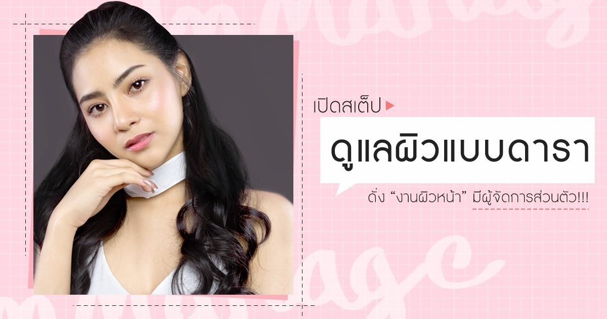 เปิด! “ สเต็ปดูแลผิวแบบดารา ” ดั่ง “ งานผิวหน้า ” มีผู้จัดการส่วนตัว !!!